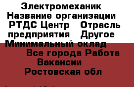 Электромеханик › Название организации ­ РТДС Центр › Отрасль предприятия ­ Другое › Минимальный оклад ­ 40 000 - Все города Работа » Вакансии   . Ростовская обл.